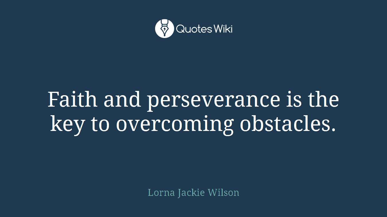 Faith and perseverance is the key to overcoming obstacles.