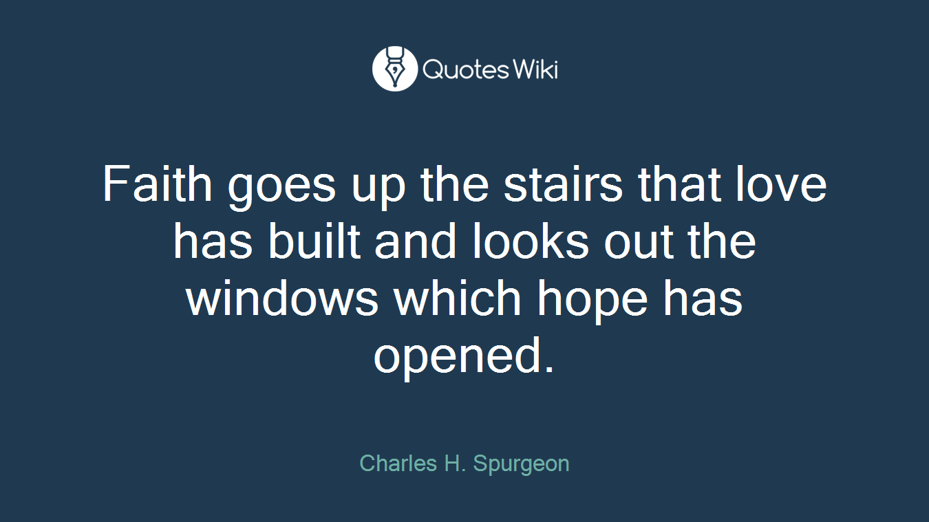 Faith goes up the stairs that love has built and looks out the windows which hope has opened.