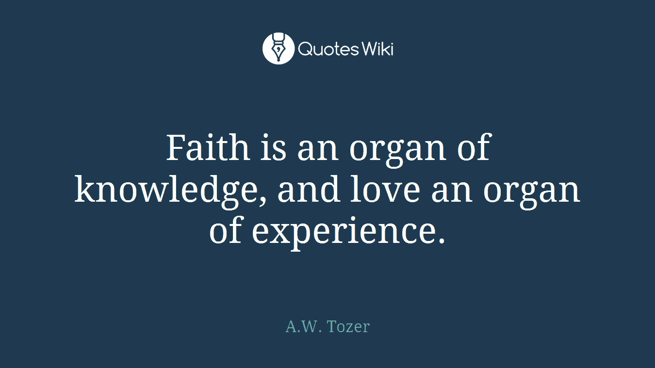 Faith is an organ of knowledge, and love an organ of experience.