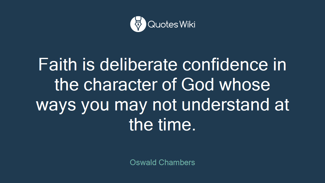 Faith is deliberate confidence in the character of God whose ways you may not understand at the time.
