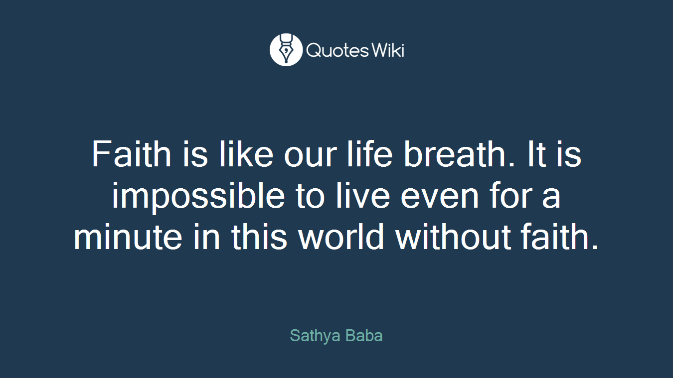 Faith is like our life breath. It is impossible to live even for a minute in this world without faith.