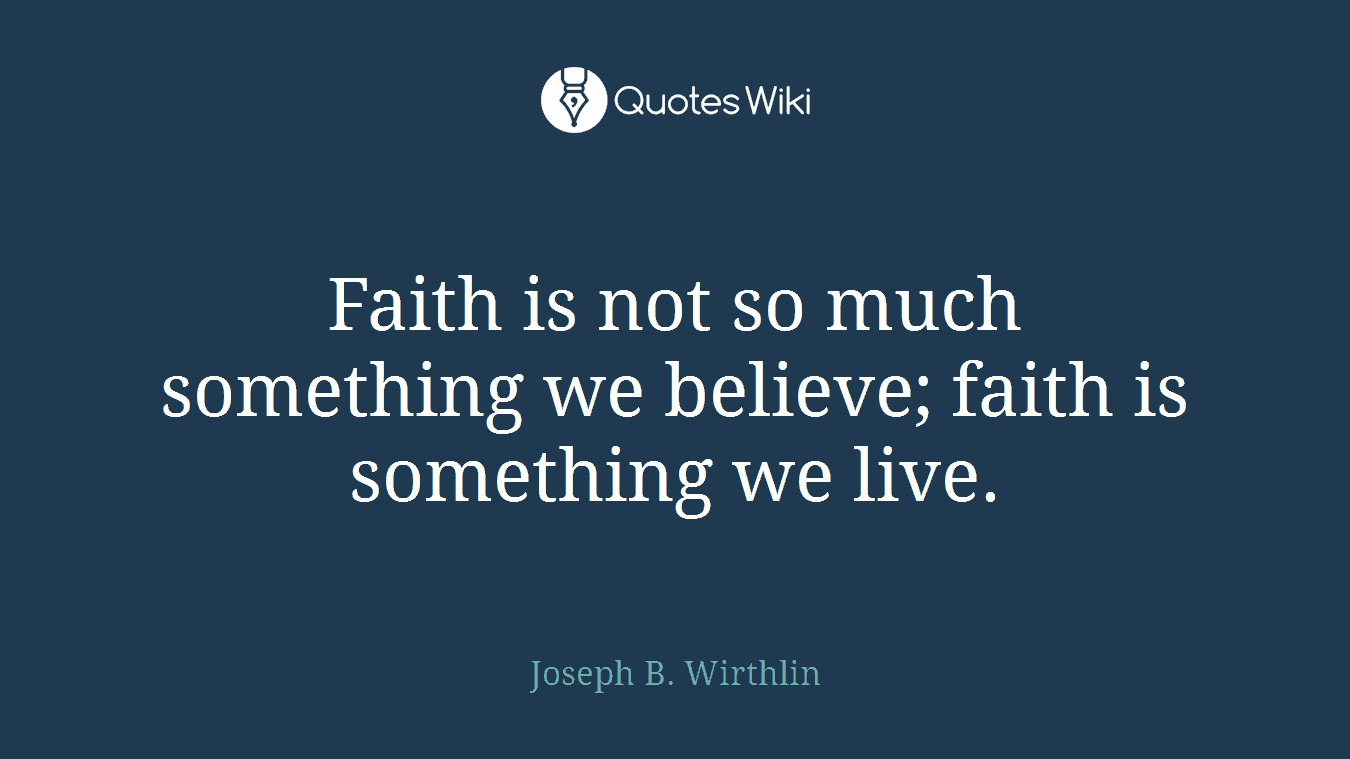 Faith is not so much something we believe; faith is something we live.