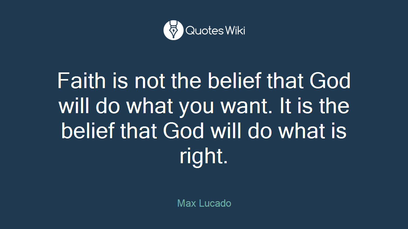 Faith is not the belief that God will do what you want. It is the belief that God will do what is right.