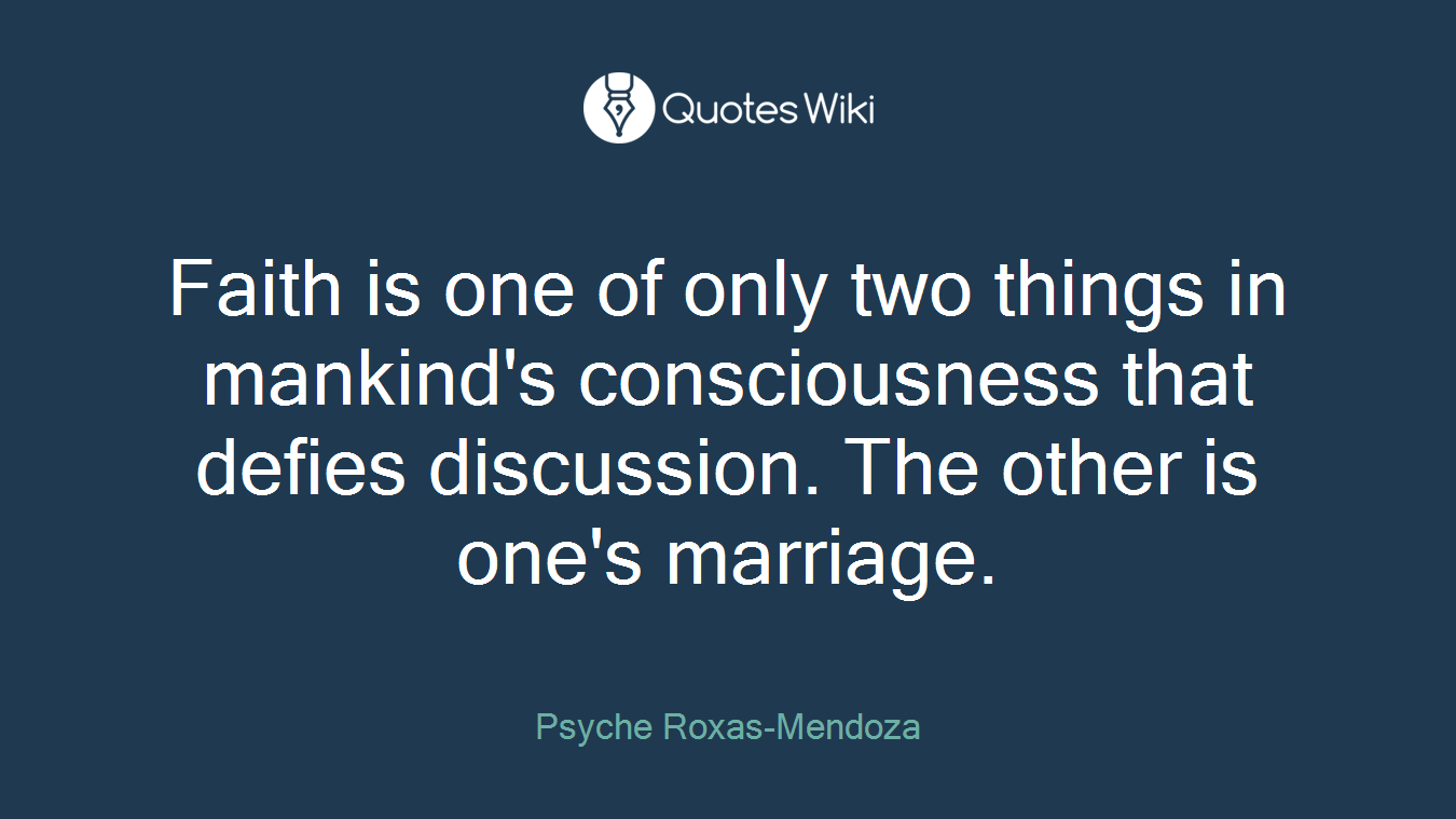 Faith is one of only two things in mankind's consciousness that defies discussion. The other is one's marriage.