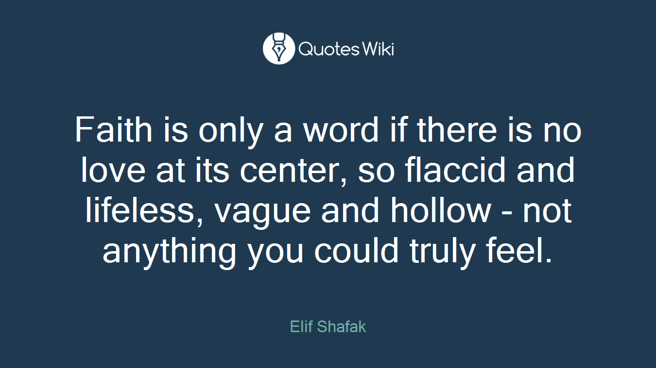 Faith is only a word if there is no love at its center, so flaccid and lifeless, vague and hollow - not anything you could truly feel.