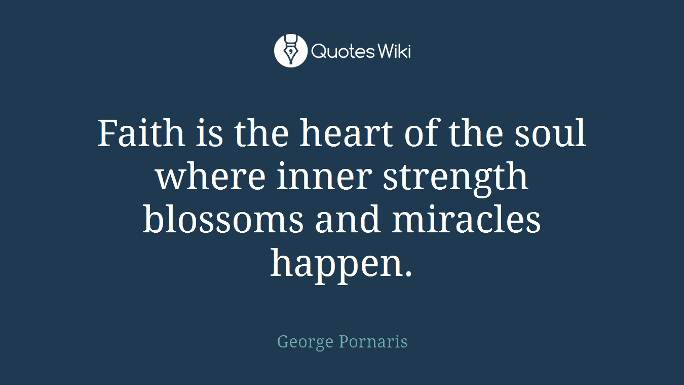 Faith is the heart of the soul where inner strength blossoms and miracles happen.