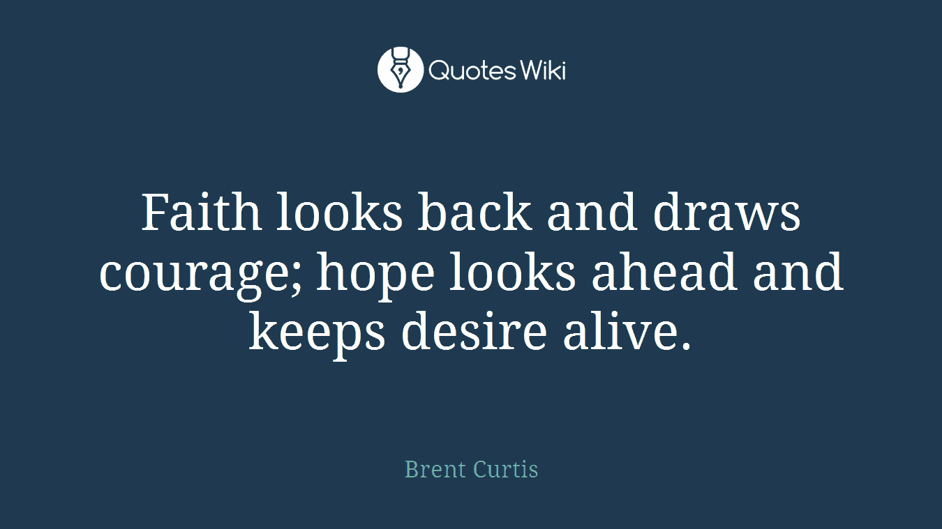 Faith looks back and draws courage; hope looks ahead and keeps desire alive.