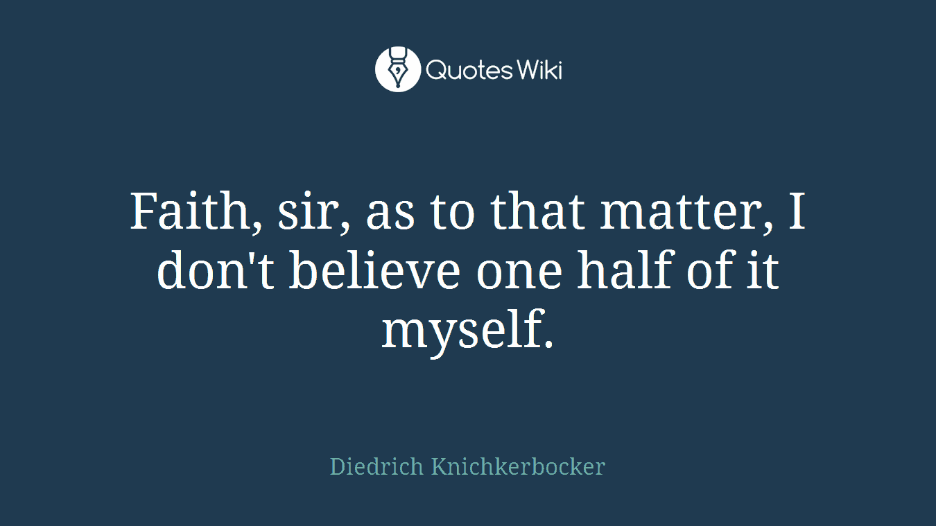 Faith, sir, as to that matter, I don't believe one half of it myself.