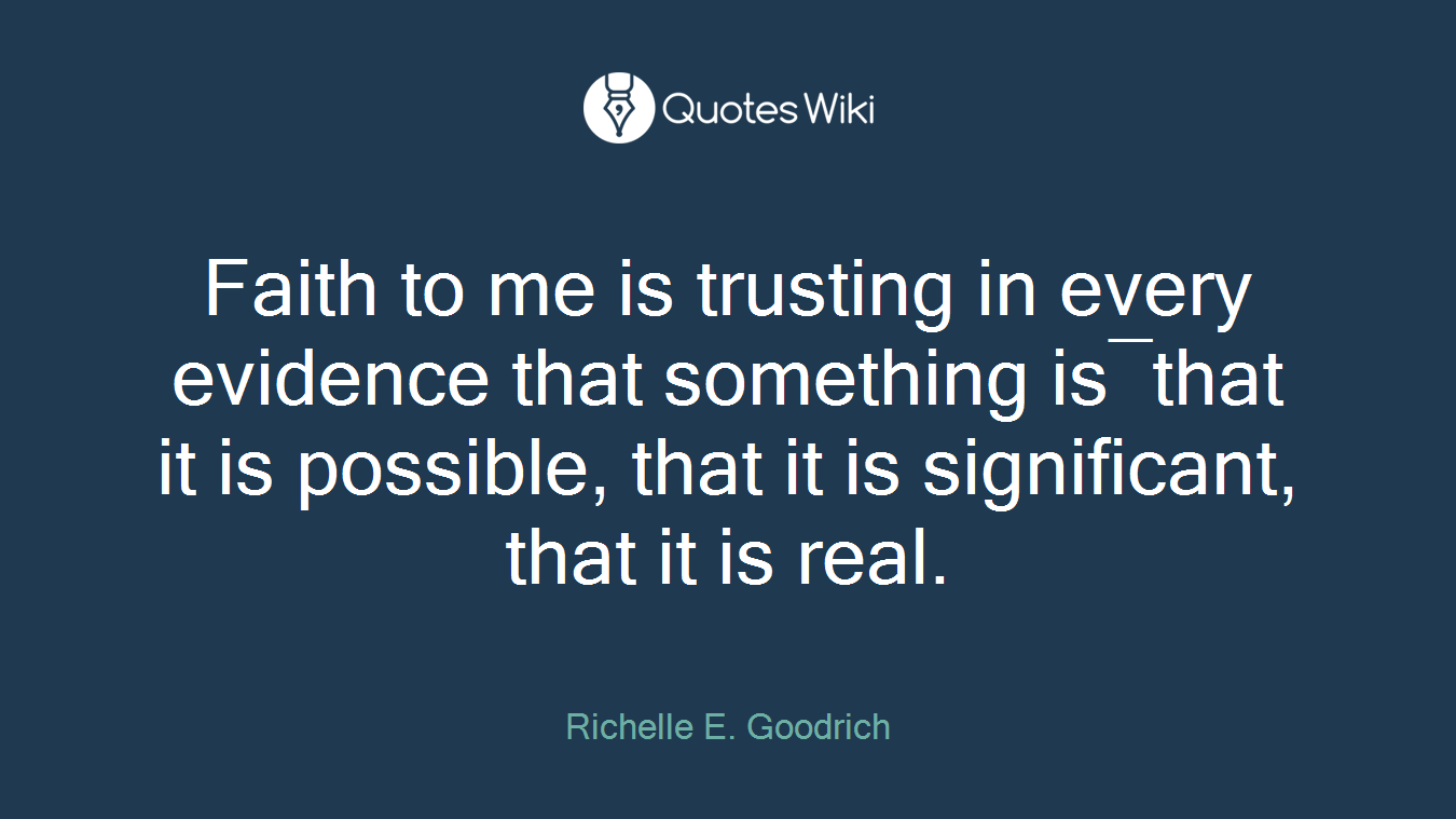 Faith to me is trusting in every evidence that something is―that it is possible, that it is significant, that it is real.