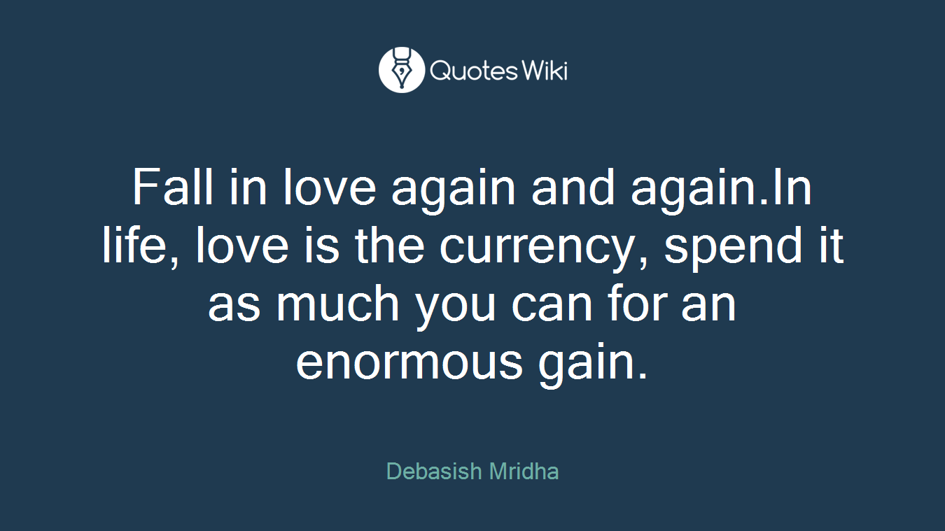 Fall in love again and again.In life, love is the currency, spend it as much you can for an enormous gain.