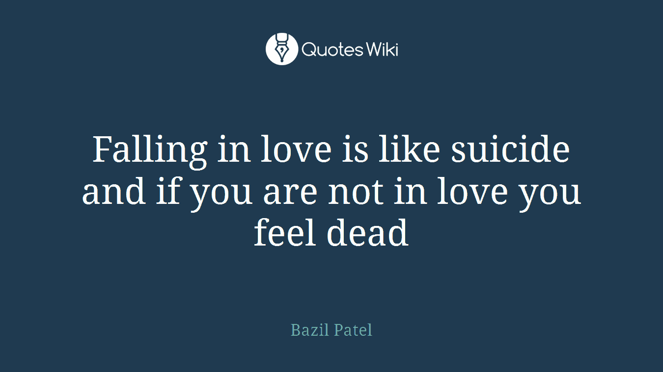 Falling in love is like suicide and if you are not in love you feel dead