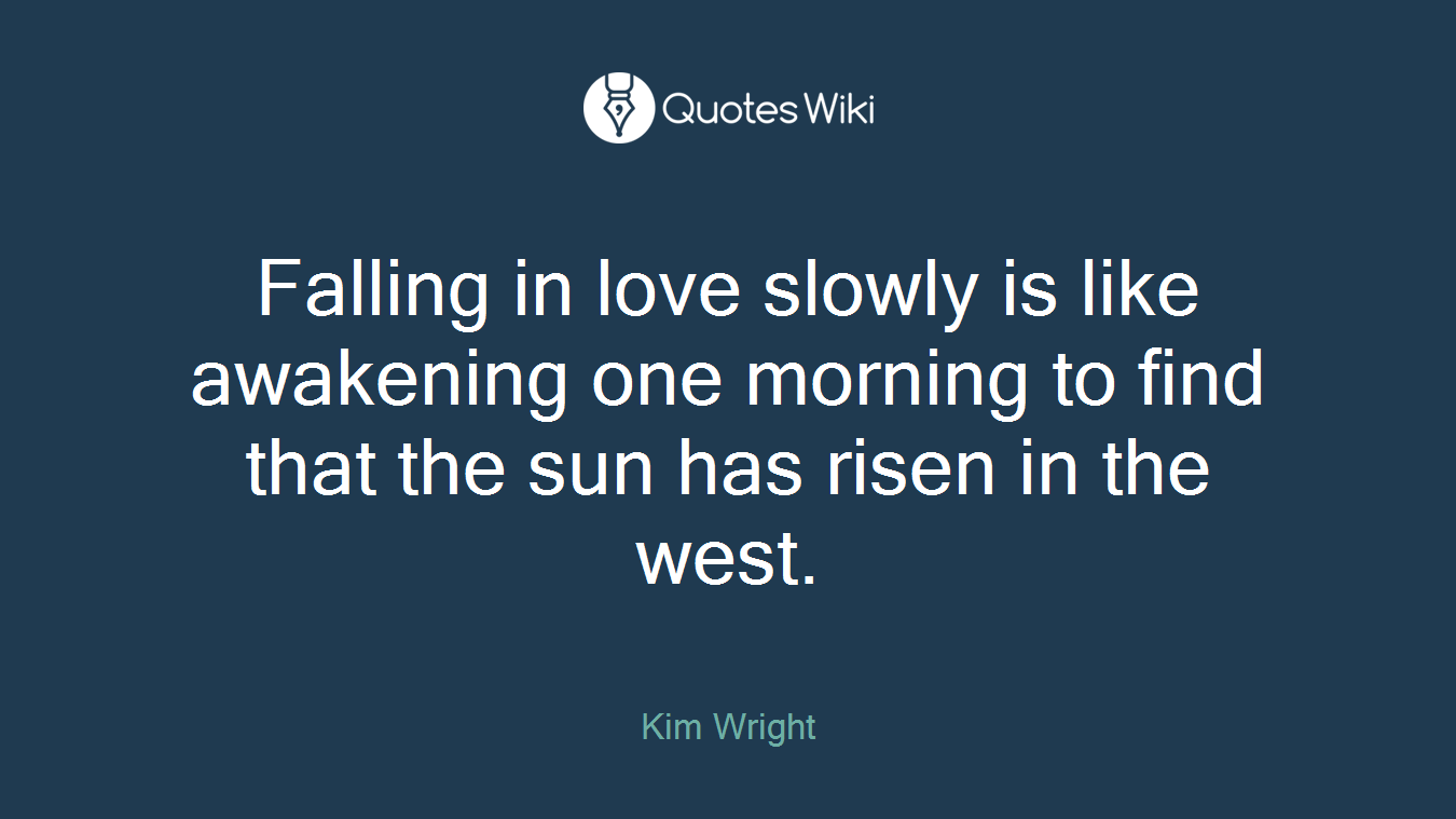 Falling in love slowly is like awakening one morning to find that the sun has risen in the west.