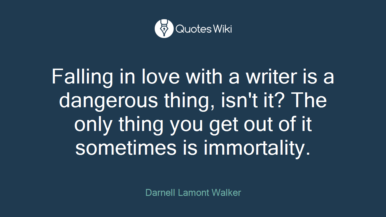 Falling in love with a writer is a dangerous thing, isn't it? The only thing you get out of it sometimes is immortality.