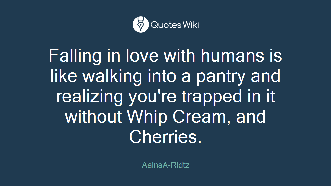 Falling in love with humans is like walking into a pantry and realizing you're trapped in it without Whip Cream, and Cherries.