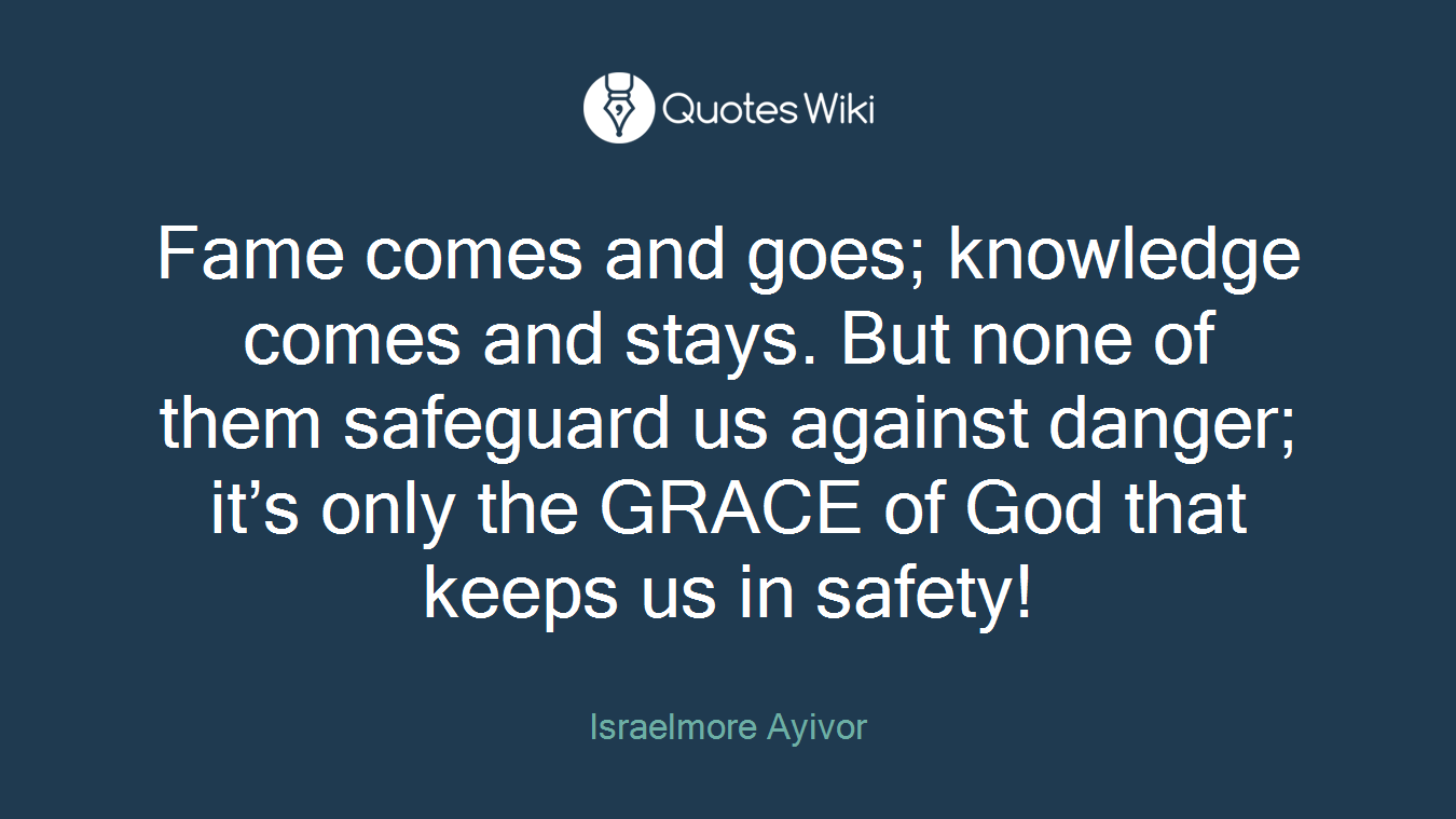 Fame comes and goes; knowledge comes and stays. But none of them safeguard us against danger; it’s only the GRACE of God that keeps us in safety!