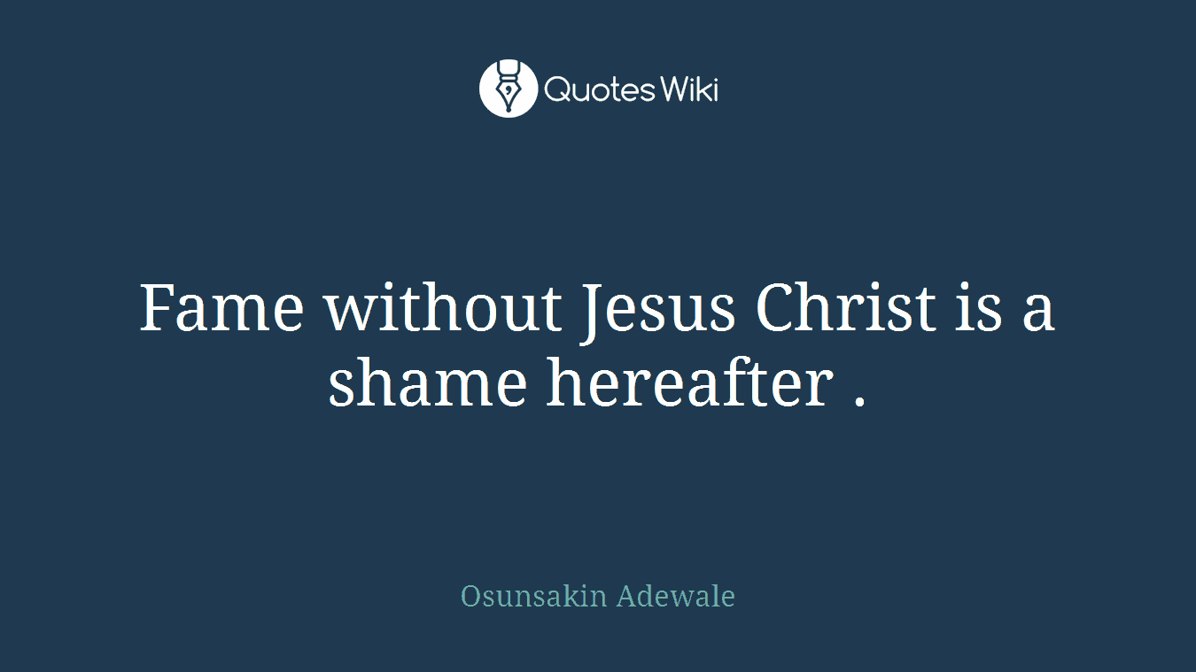 Fame without Jesus Christ is a shame hereafter .