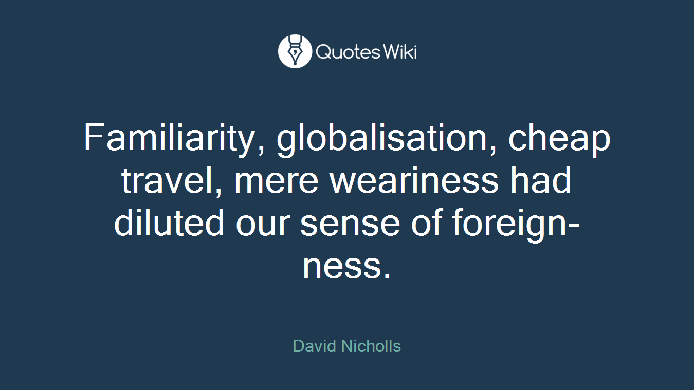 Familiarity, globalisation, cheap travel, mere weariness had diluted our sense of foreign-ness.