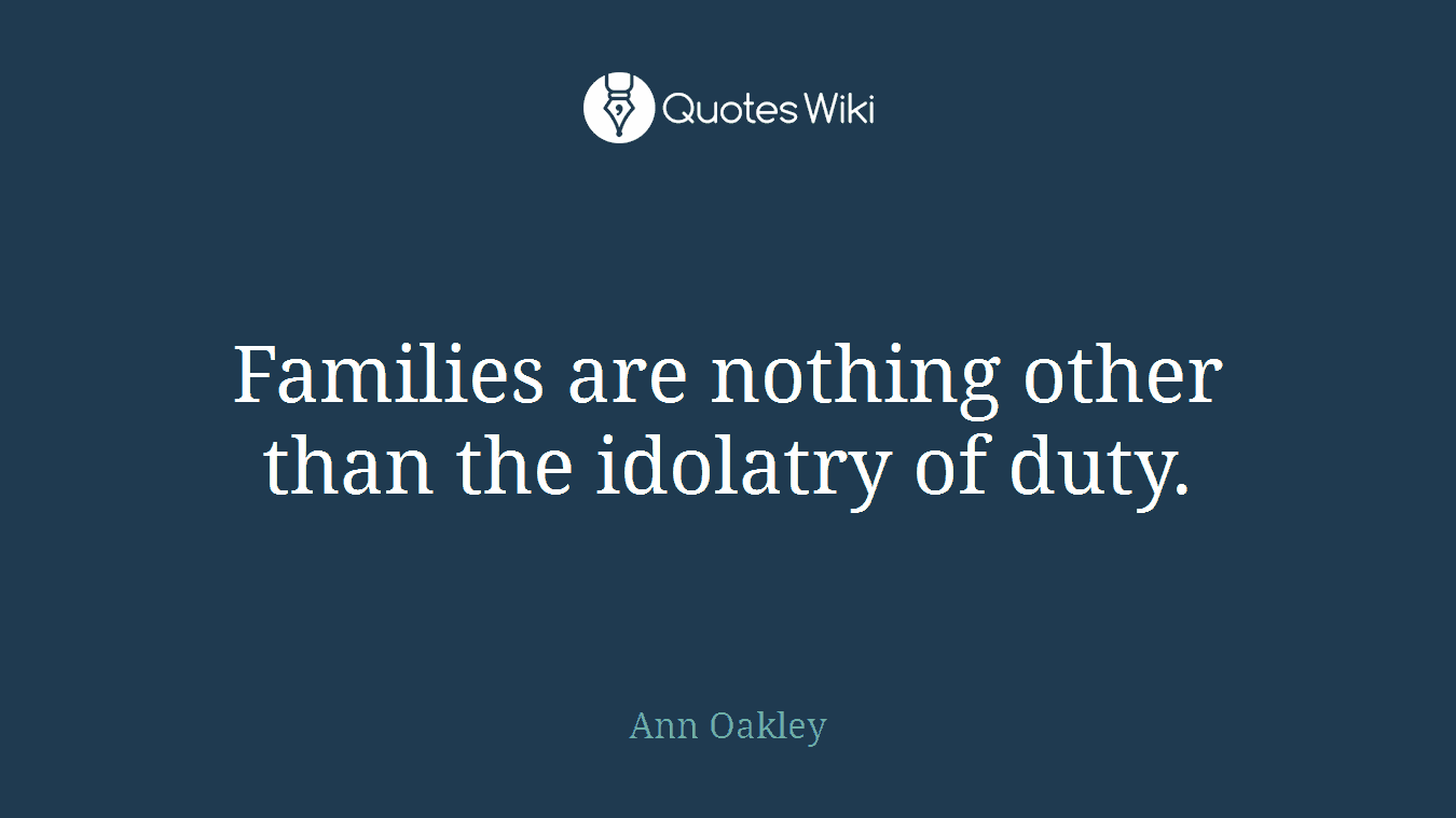 Families are nothing other than the idolatry of duty.