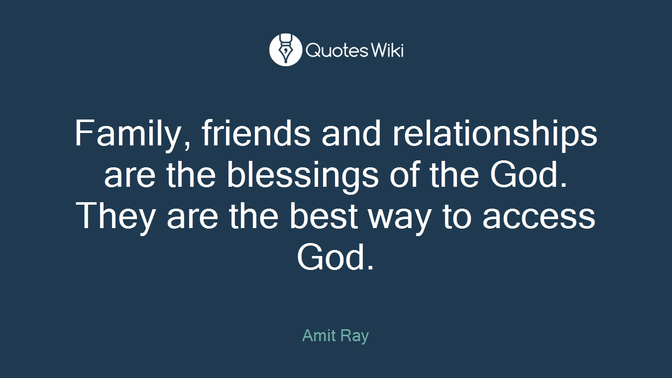 Family, friends and relationships are the blessings of the God. They are the best way to access God.