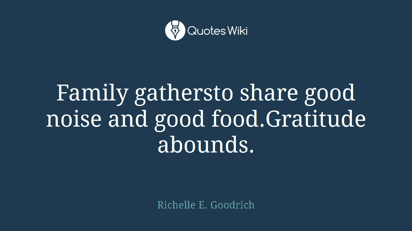 Family gathersto share good noise and good food.Gratitude abounds.