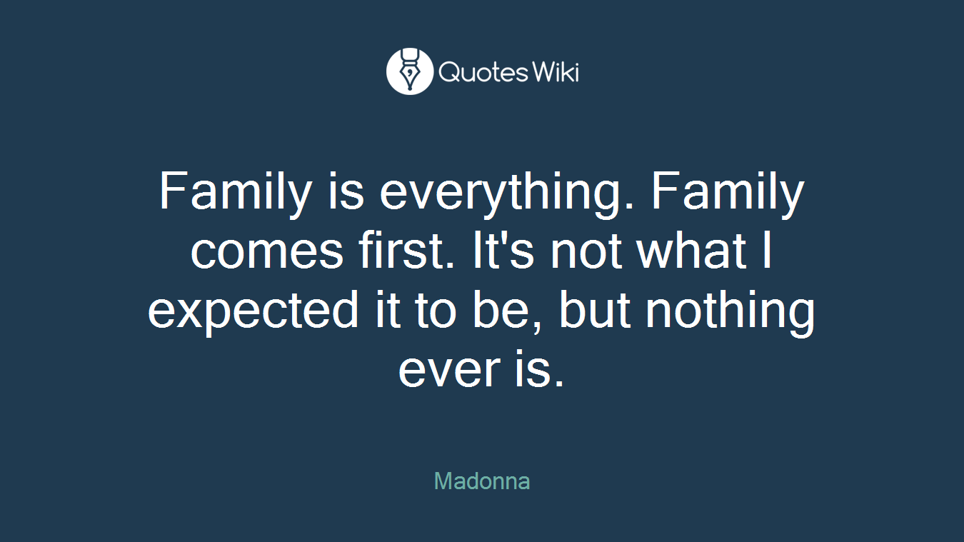 Family is everything. Family comes first. It's not what I expected it to be, but nothing ever is.