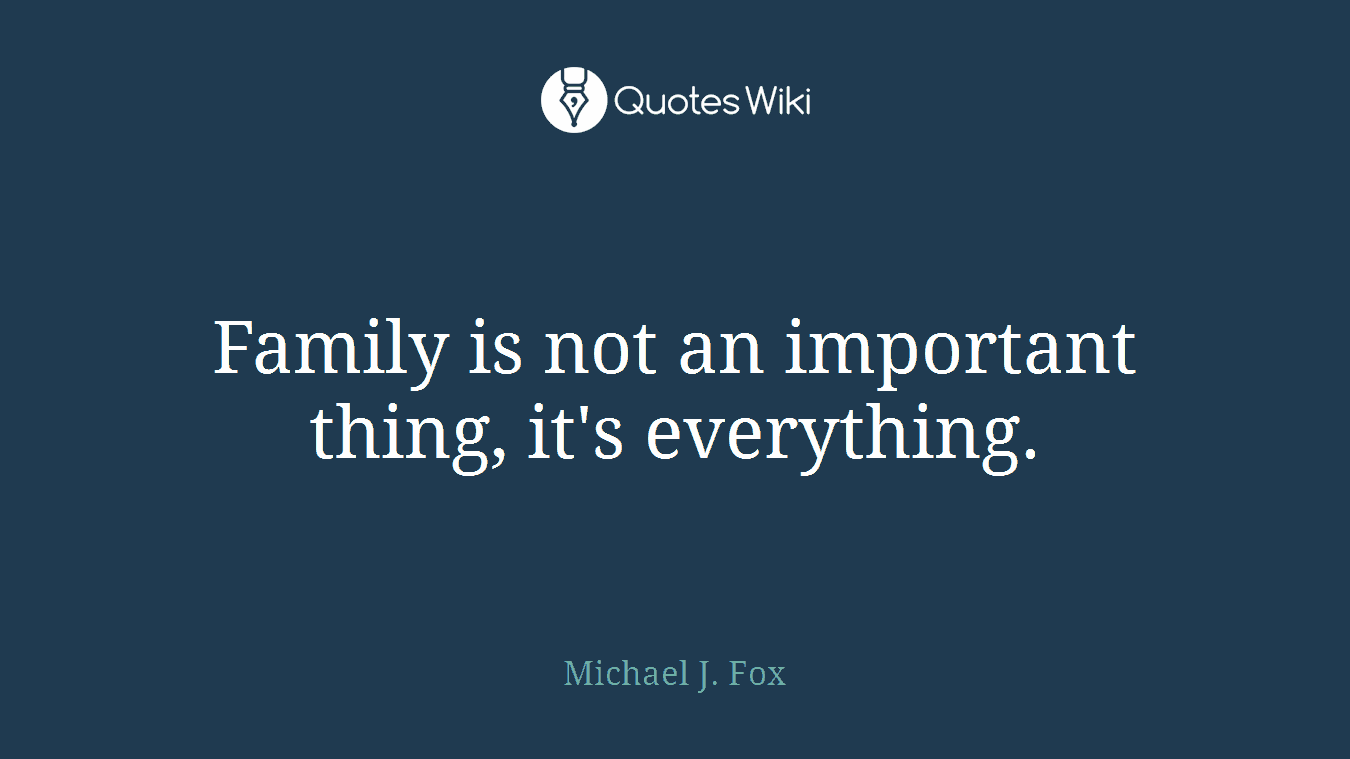 Family is not an important thing, it's everything.