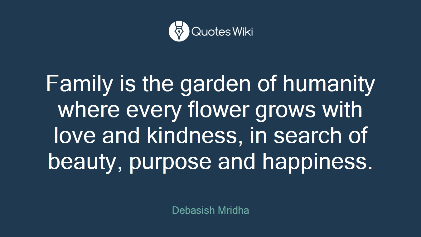 Family is the garden of humanity where every flower grows with love and kindness, in search of beauty, purpose and happiness.