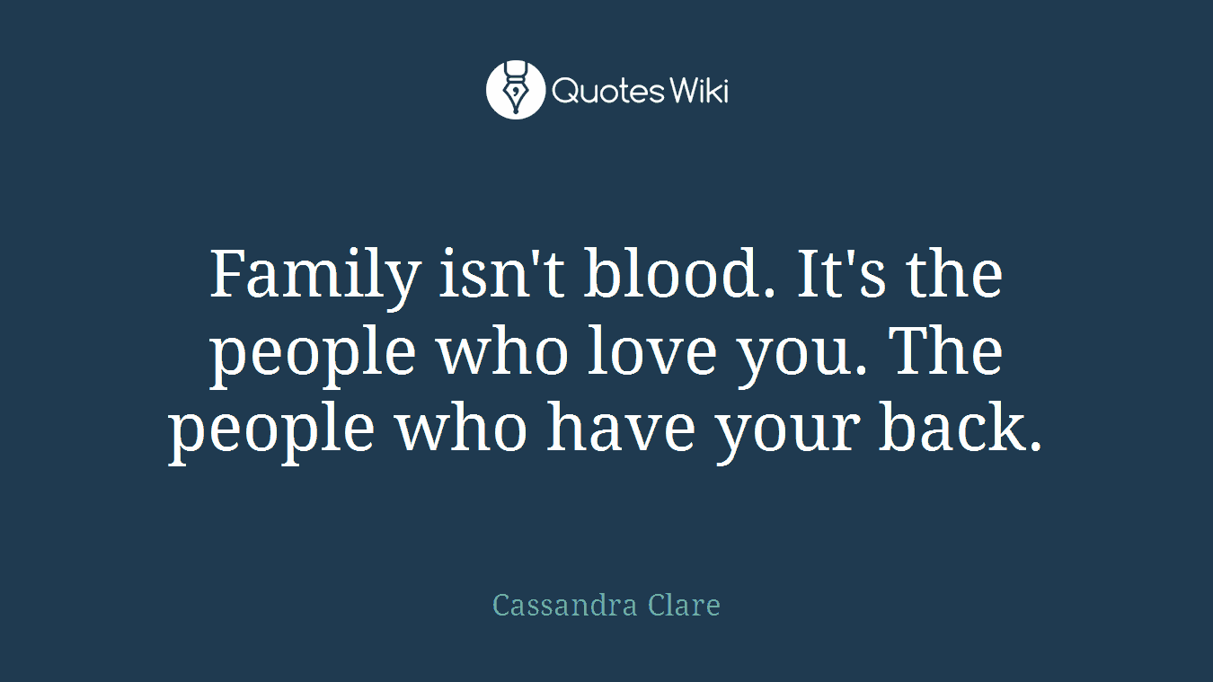 Family isn't blood. It's the people who love you. The people who have your back.