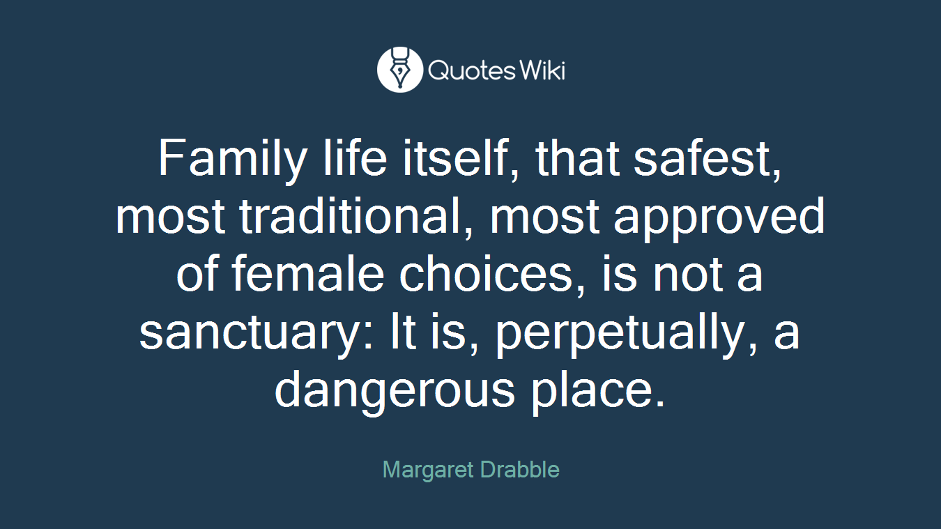 Family life itself, that safest, most traditional, most approved of female choices, is not a sanctuary: It is, perpetually, a dangerous place.