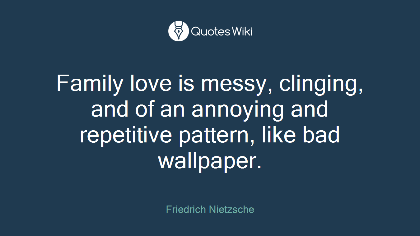 Family love is messy, clinging, and of an annoying and repetitive pattern, like bad wallpaper.