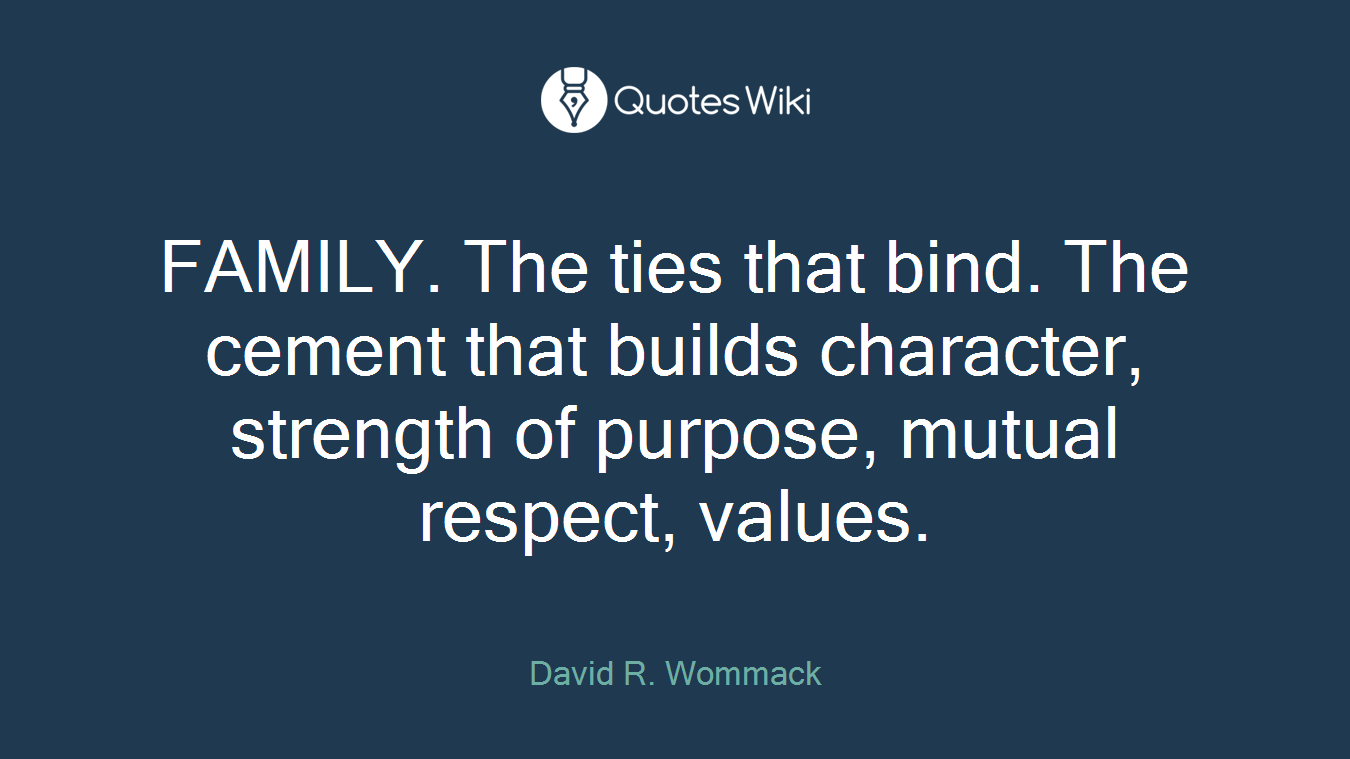 FAMILY. The ties that bind. The cement that builds character, strength of purpose, mutual respect, values.