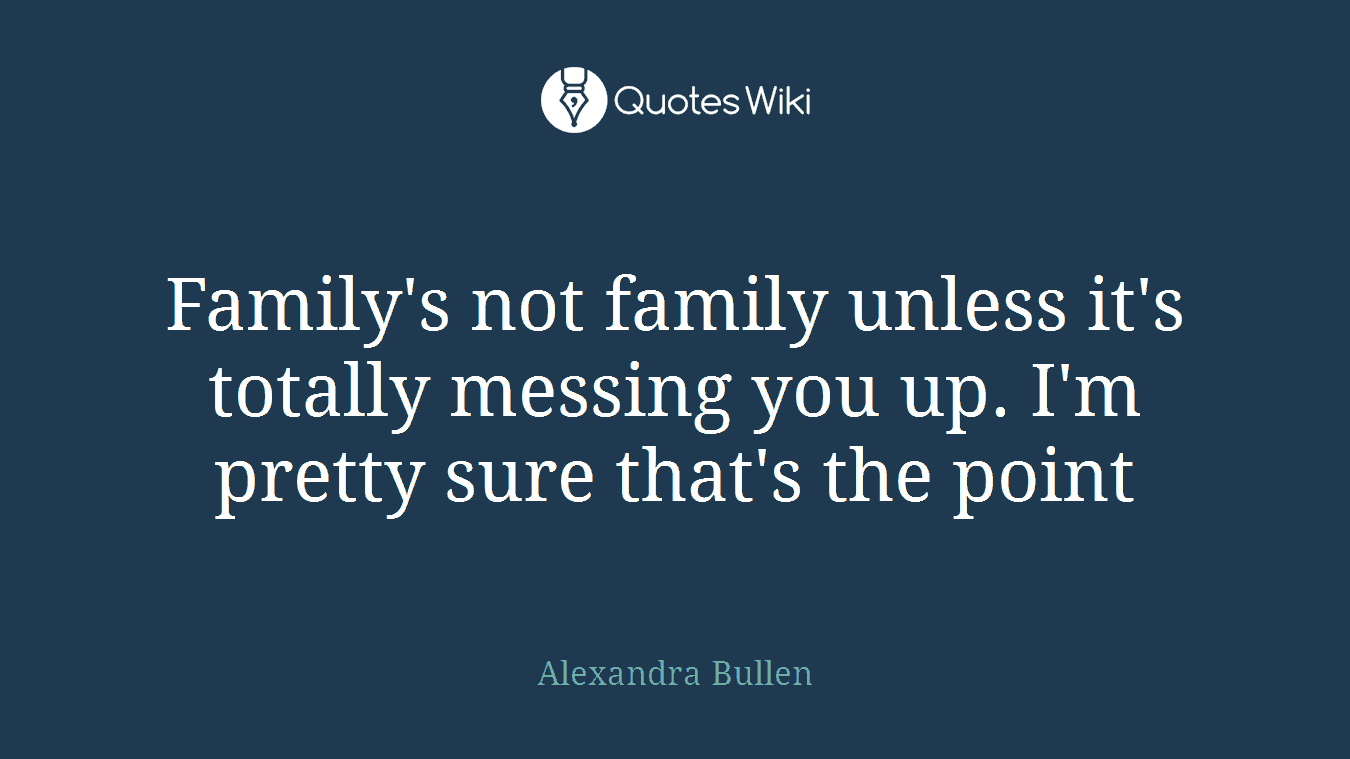 Family's not family unless it's totally messing you up. I'm pretty sure that's the point