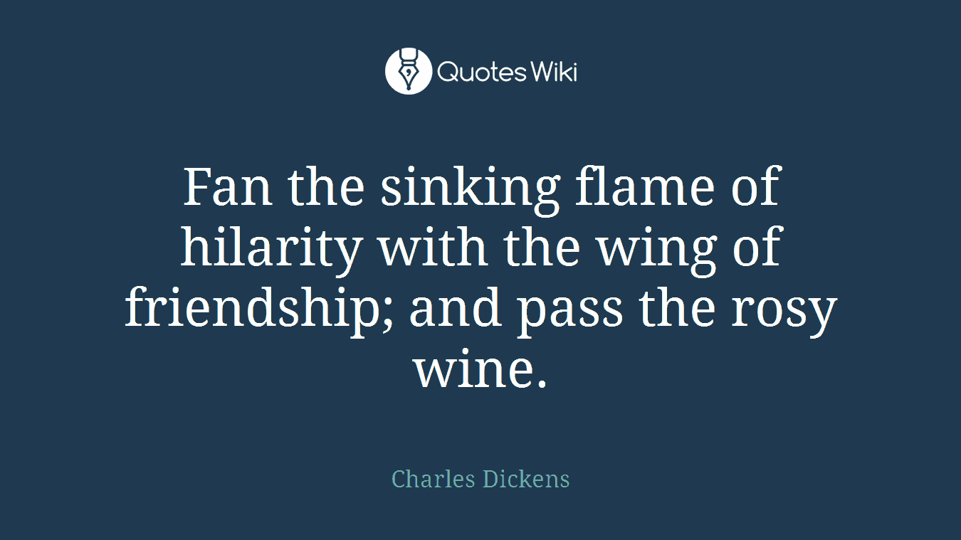 Fan the sinking flame of hilarity with the wing of friendship; and pass the rosy wine.