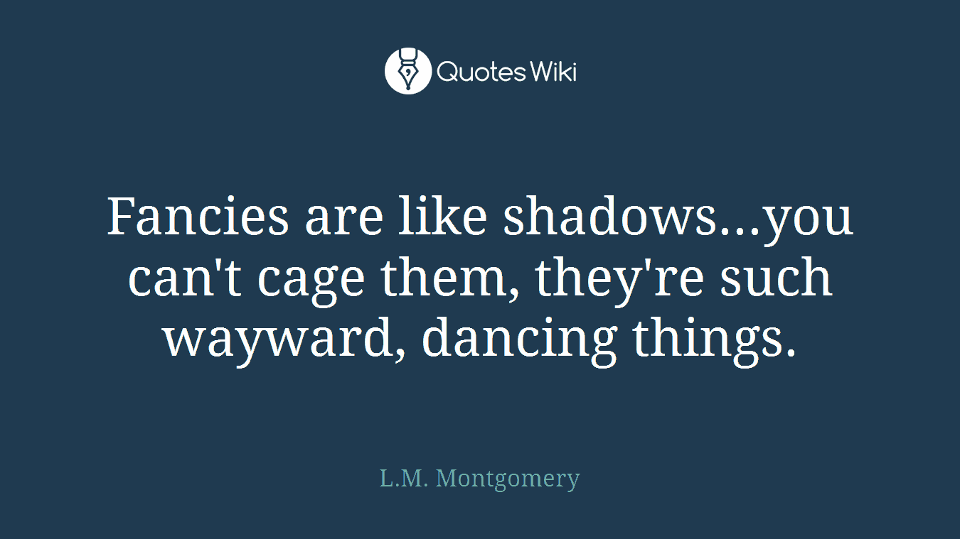 Fancies are like shadows...you can't cage them, they're such wayward, dancing things.