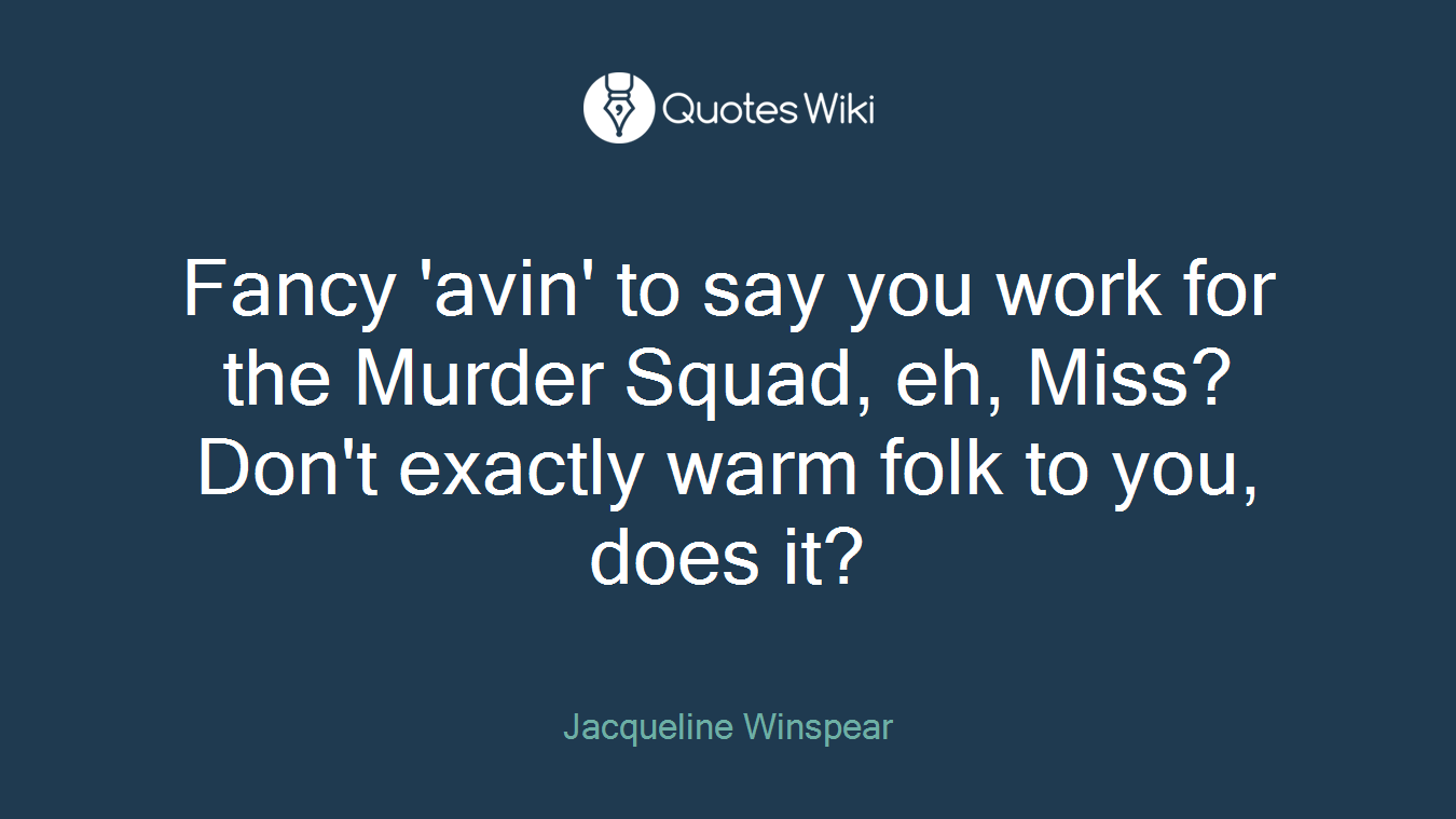 Fancy 'avin' to say you work for the Murder Squad, eh, Miss? Don't exactly warm folk to you, does it?