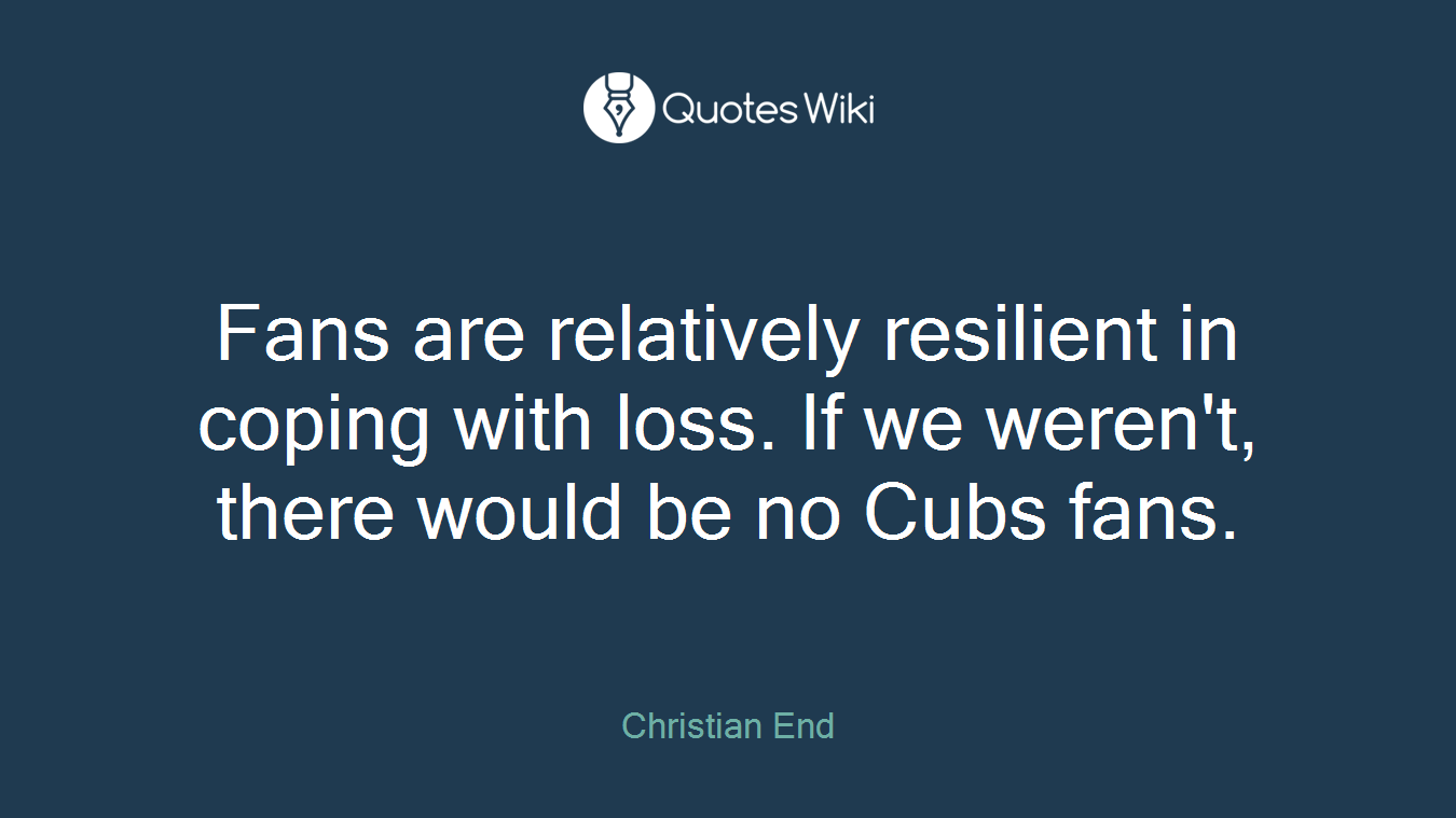 Fans are relatively resilient in coping with loss. If we weren't, there would be no Cubs fans.