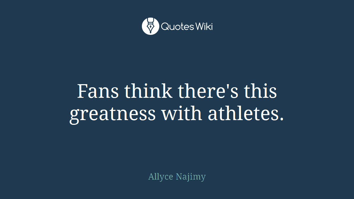 Fans think there's this greatness with athletes.