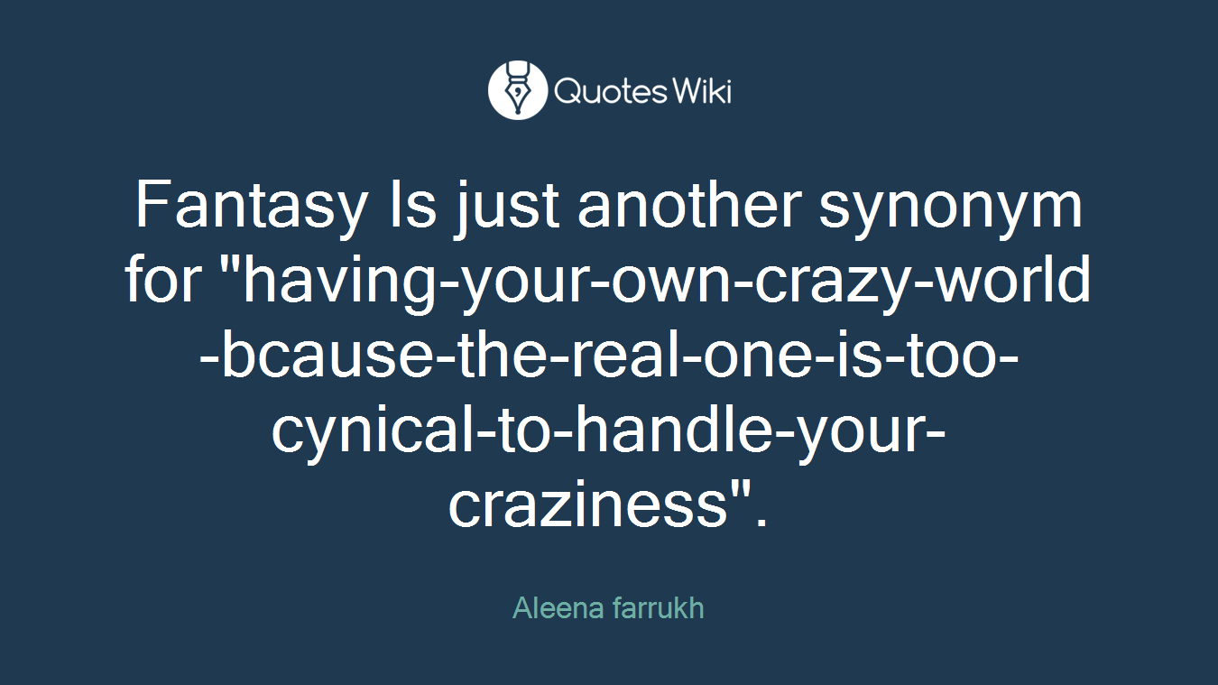 Fantasy Is just another synonym for "having-your-own-crazy-world-bcause-the-real-one-is-too-cynical-to-handle-your-craziness".