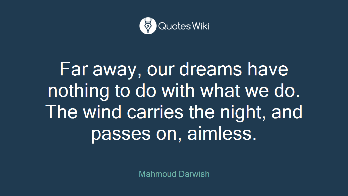 Far away, our dreams have nothing to do with what we do. The wind carries the night, and passes on, aimless.