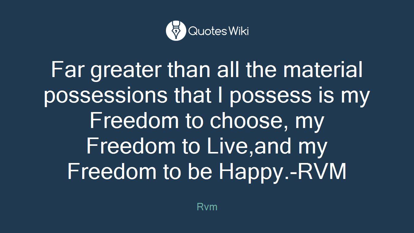 Far greater than all the material possessions that I possess is my Freedom to choose, my Freedom to Live,and my Freedom to be Happy.-RVM