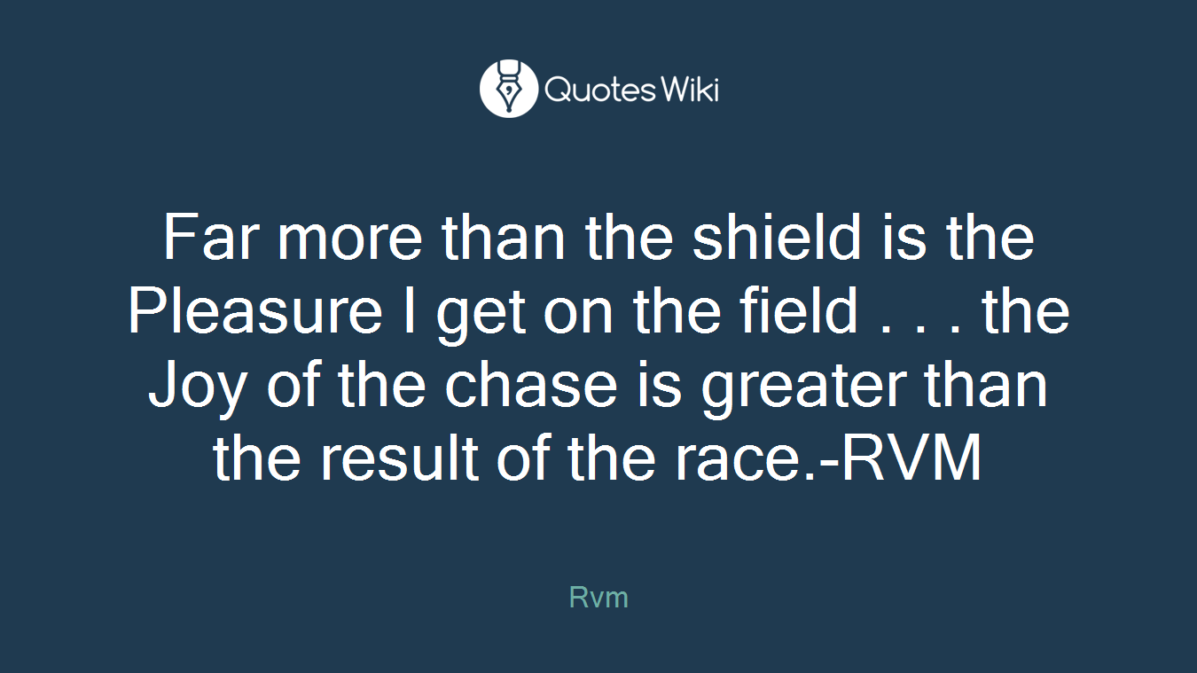 Far more than the shield is the Pleasure I get on the field . . . the Joy of the chase is greater than the result of the race.-RVM