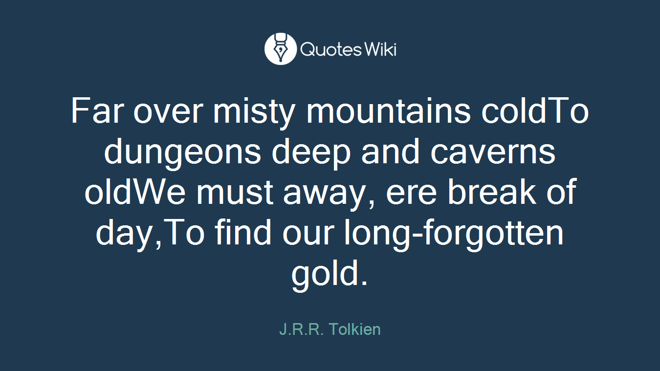 Far over misty mountains coldTo dungeons deep and caverns oldWe must away, ere break of day,To find our long-forgotten gold.
