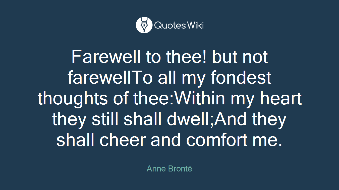Farewell to thee! but not farewellTo all my fondest thoughts of thee:Within my heart they still shall dwell;And they shall cheer and comfort me.