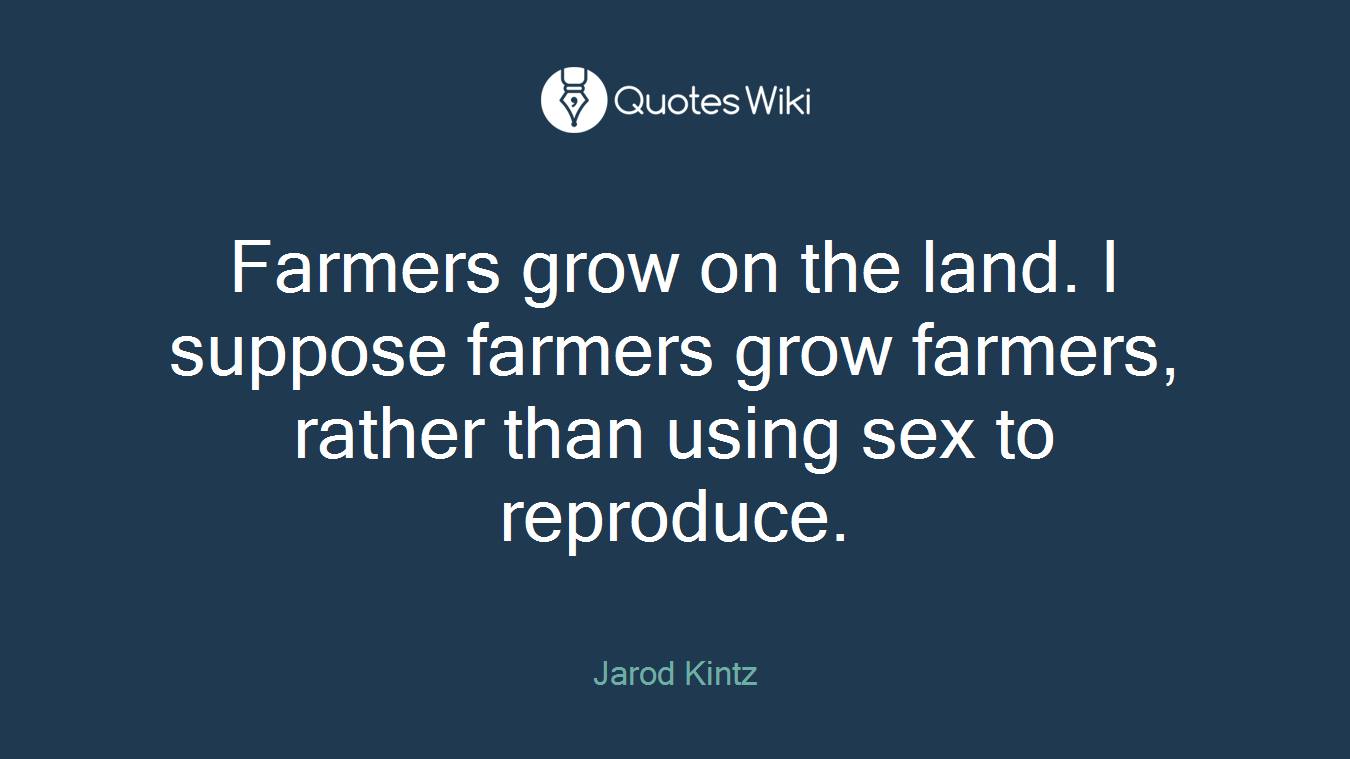 Farmers grow on the land. I suppose farmers grow farmers, rather than using sex to reproduce.