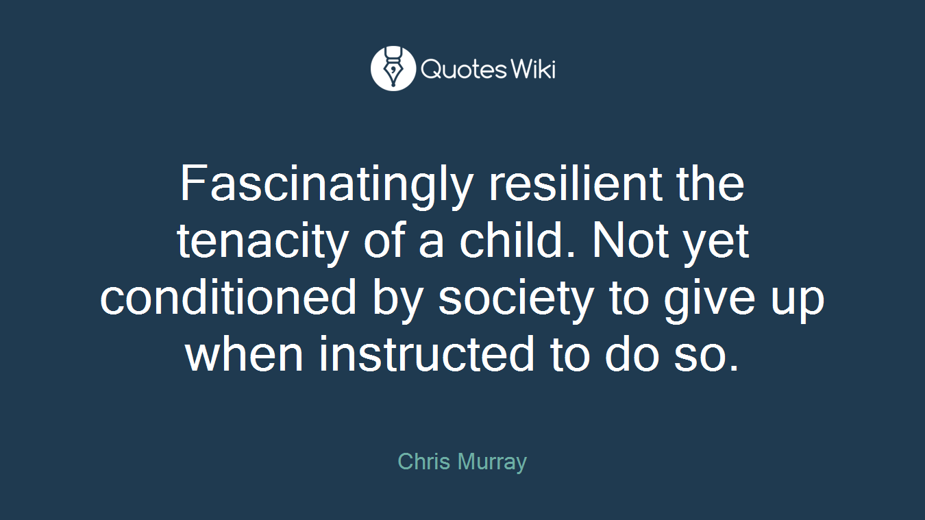 Fascinatingly resilient the tenacity of a child. Not yet conditioned by society to give up when instructed to do so.