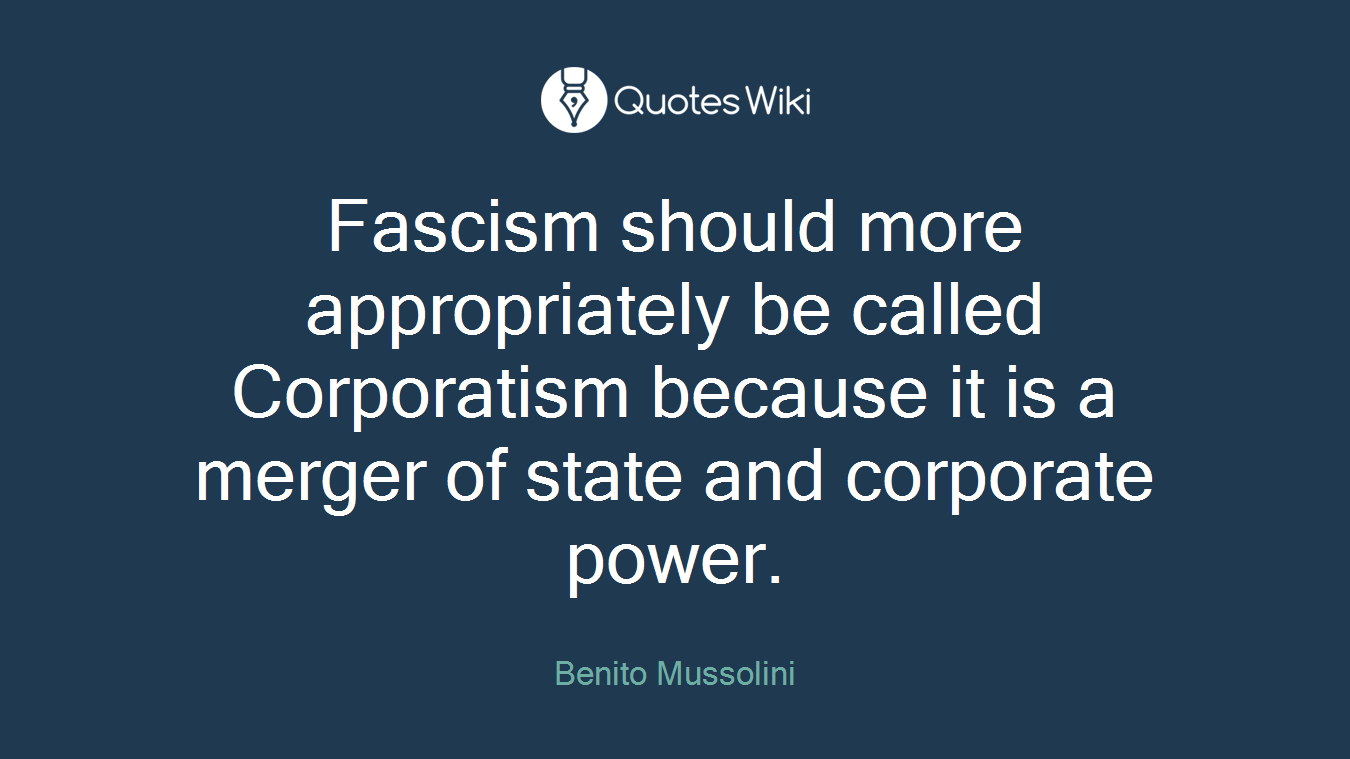 Fascism should more appropriately be called Corporatism because it is a merger of state and corporate power.
