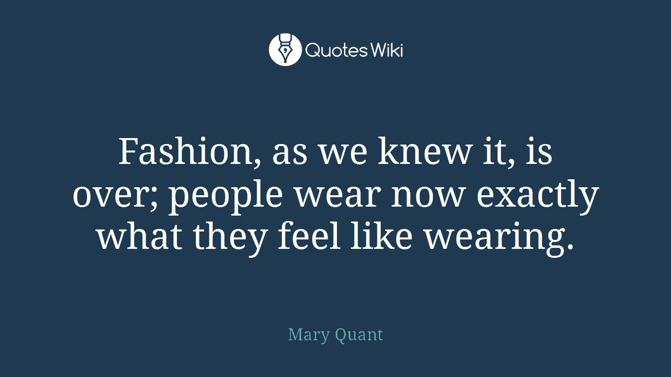 Fashion, as we knew it, is over; people wear now exactly what they feel like wearing.