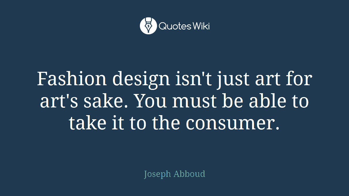 Fashion design isn't just art for art's sake. You must be able to take it to the consumer.