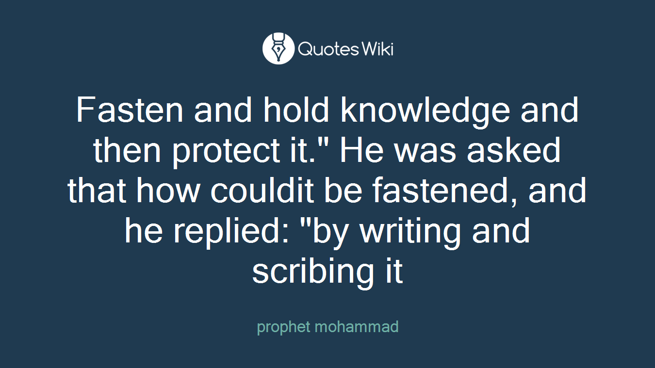 Fasten and hold knowledge and then protect it." He was asked that how couldit be fastened, and he replied: "by writing and scribing it