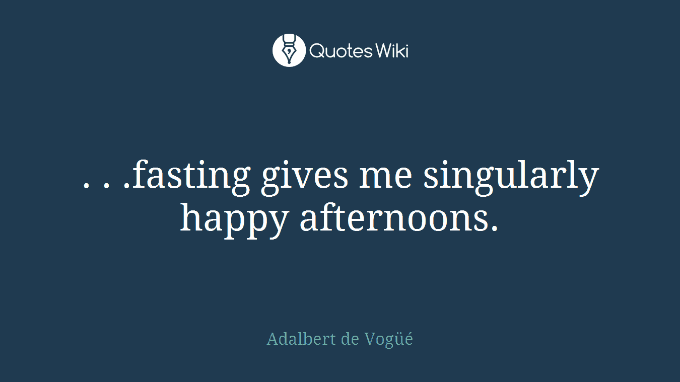 . . .fasting gives me singularly happy afternoons.